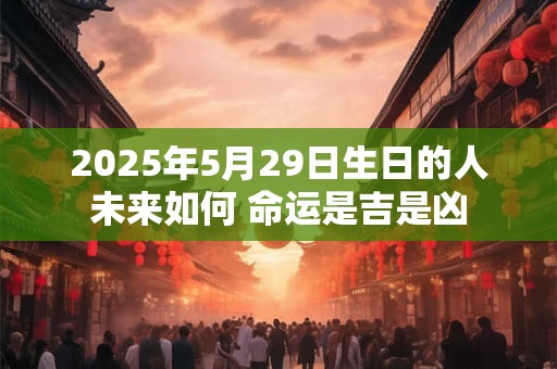 2025年5月29日生日的人未来如何 命运是吉是凶