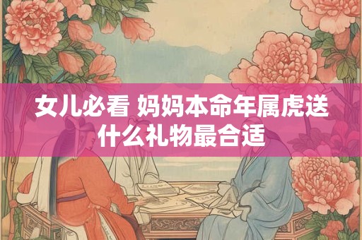 女儿必看 妈妈本命年属虎送什么礼物最合适
