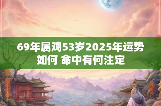 69年属鸡53岁2025年运势如何 命中有何注定