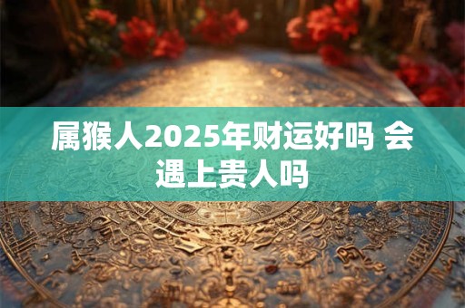属猴人2025年财运好吗 会遇上贵人吗