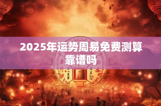 2025年运势周易免费测算靠谱吗