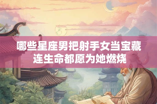 哪些星座男把射手女当宝藏 连生命都愿为她燃烧