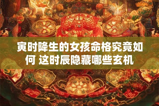 寅时降生的女孩命格究竟如何 这时辰隐藏哪些玄机
