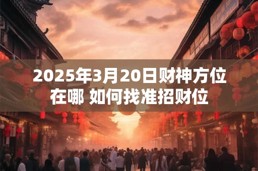 2025年3月20日财神方位在哪 如何找准招财位