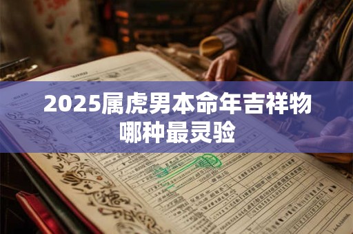 2025属虎男本命年吉祥物哪种最灵验