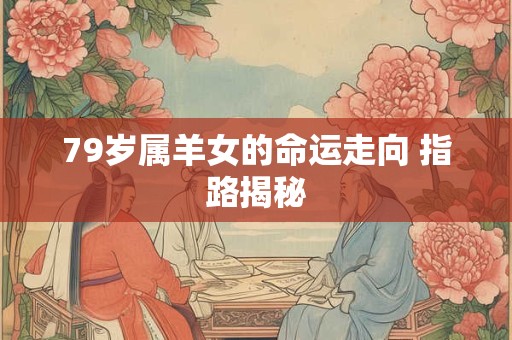 79岁属羊女的命运走向 指路揭秘