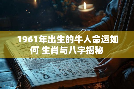1961年出生的牛人命运如何 生肖与八字揭秘