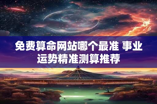 免费算命网站哪个最准 事业运势精准测算推荐