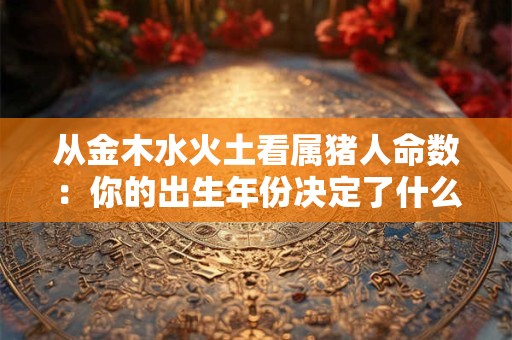 从金木水火土看属猪人命数：你的出生年份决定了什么
