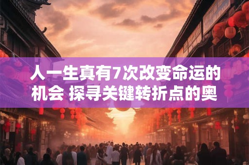 详细阅读:人一生真有7次改变命运的机会 探寻关键转折点的奥秘 人一生真有7次改变命运的机会 探寻关键转折点的奥秘