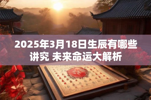 2025年3月18日生辰有哪些讲究 未来命运大解析