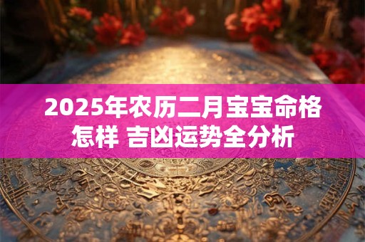 2025年农历二月宝宝命格怎样 吉凶运势全分析