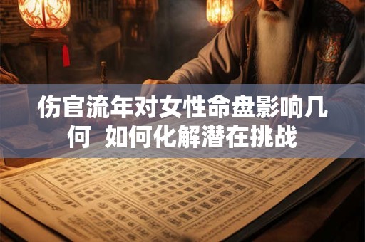 伤官流年对女性命盘影响几何  如何化解潜在挑战