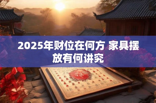 2025年财位在何方 家具摆放有何讲究