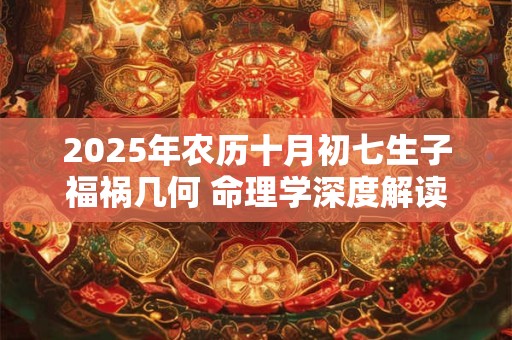 2025年农历十月初七生子福祸几何 命理学深度解读