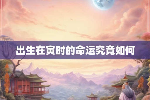 出生在寅时的命运究竟如何