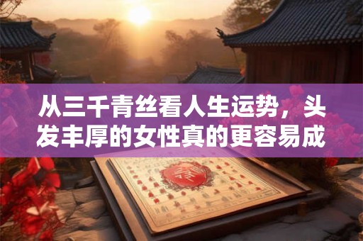 从三千青丝看人生运势，头发丰厚的女性真的更容易成功吗