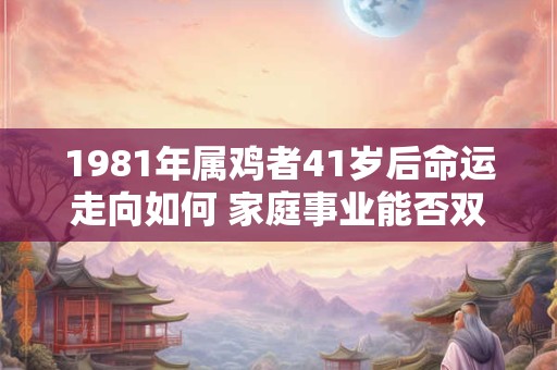 1981年属鸡者41岁后命运走向如何 家庭事业能否双赢