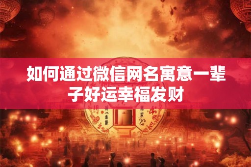如何通过微信网名寓意一辈子好运幸福发财