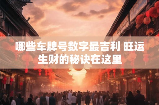 详细阅读:哪些车牌号数字最吉利 旺运生财的秘诀在这里 哪些车牌号数字最吉利 旺运生财的秘诀在这里