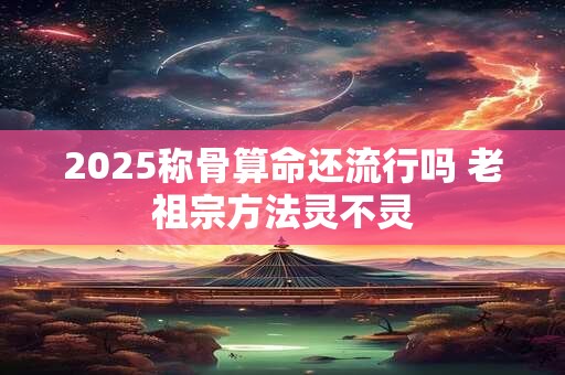 2025称骨算命还流行吗 老祖宗方法灵不灵