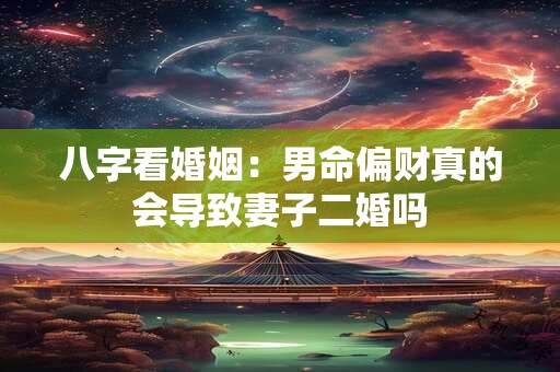 八字看婚姻：男命偏财真的会导致妻子二婚吗
