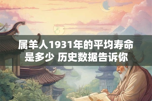 属羊人1931年的平均寿命是多少 历史数据告诉你