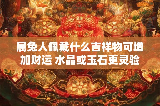 属兔人佩戴什么吉祥物可增加财运 水晶或玉石更灵验