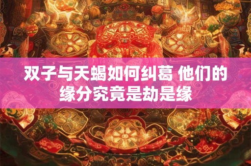 双子与天蝎如何纠葛 他们的缘分究竟是劫是缘