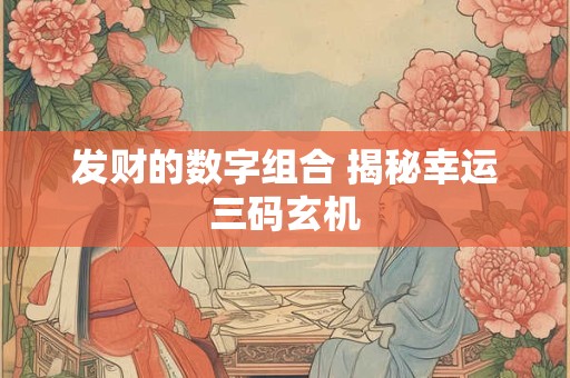 发财的数字组合 揭秘幸运三码玄机