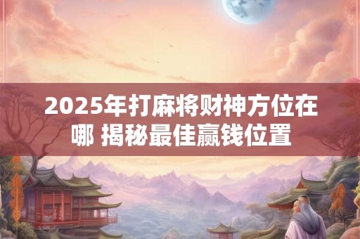 2025年打麻将财神方位在哪 揭秘最佳赢钱位置
