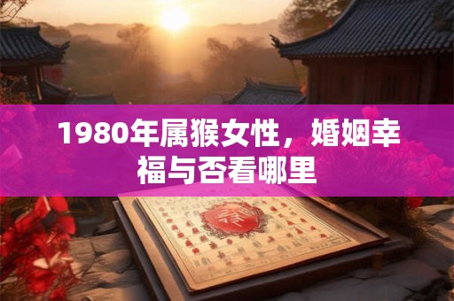 1980年属猴女性，婚姻幸福与否看哪里