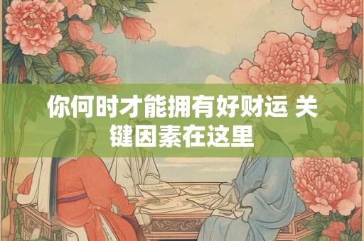 详细阅读:你何时才能拥有好财运 关键因素在这里 你何时才能拥有好财运 关键因素在这里