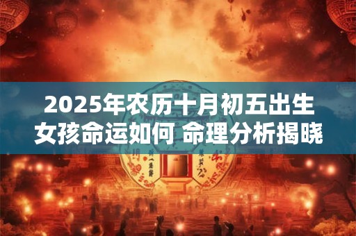 2025年农历十月初五出生女孩命运如何 命理分析揭晓 2025年农历十月初五出生女孩命运如何 命理分析揭晓