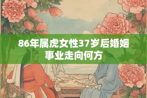 86年属虎女性37岁后婚姻事业走向何方