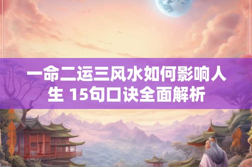 一命二运三风水如何影响人生 15句口诀全面解析
