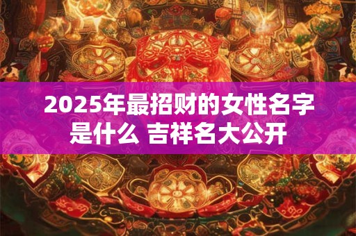 2025年最招财的女性名字是什么 吉祥名大公开