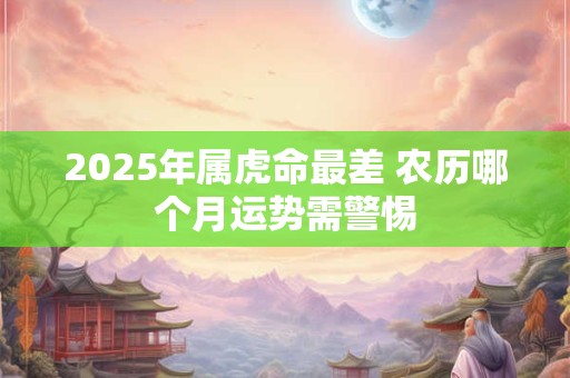 2025年属虎命最差 农历哪个月运势需警惕