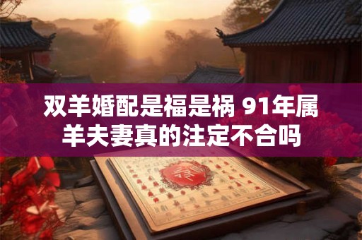 双羊婚配是福是祸 91年属羊夫妻真的注定不合吗