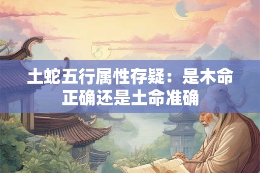 土蛇五行属性存疑：是木命正确还是土命准确