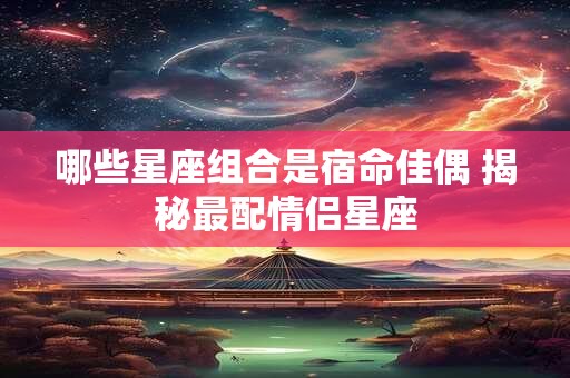 哪些星座组合是宿命佳偶 揭秘最配情侣星座
