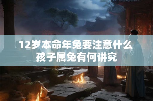 12岁本命年兔要注意什么 孩子属兔有何讲究