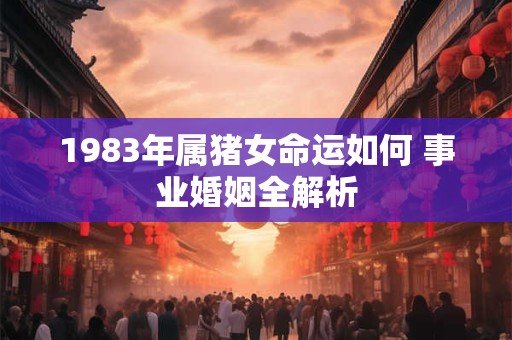 1983年属猪女命运如何 事业婚姻全解析