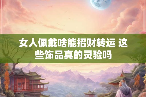 女人佩戴啥能招财转运 这些饰品真的灵验吗