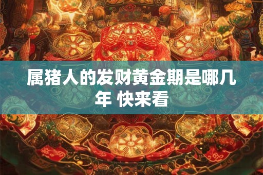 属猪人的发财黄金期是哪几年 快来看 属猪人的发财黄金期是哪几年 快来看