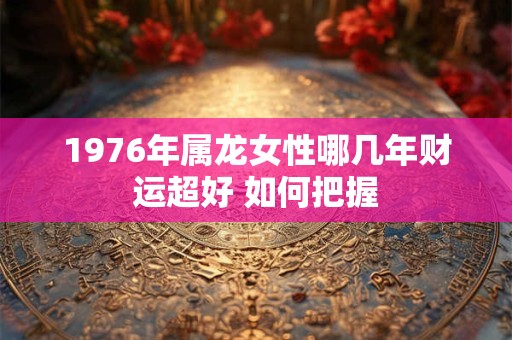 1976年属龙女性哪几年财运超好 如何把握
