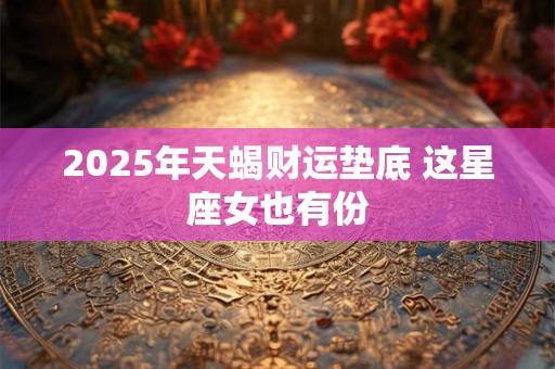 详细阅读:2025年天蝎财运垫底 这星座女也有份 2025年天蝎财运垫底 这星座女也有份