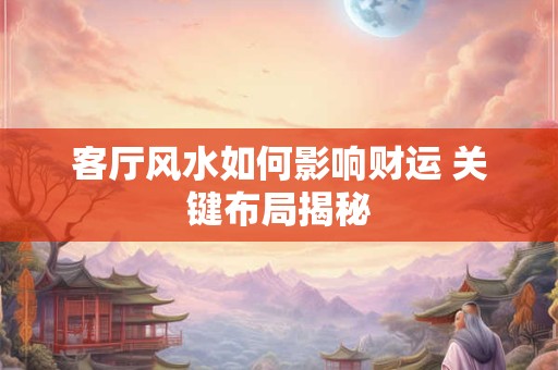 客厅风水如何影响财运 关键布局揭秘