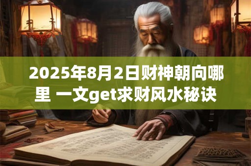 2025年8月2日财神朝向哪里 一文get求财风水秘诀
