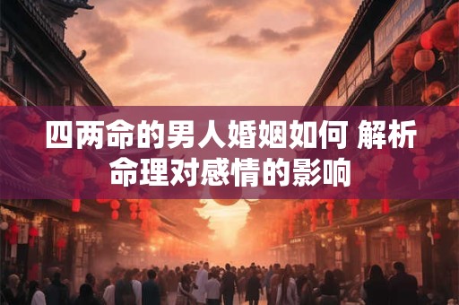 四两命的男人婚姻如何 解析命理对感情的影响